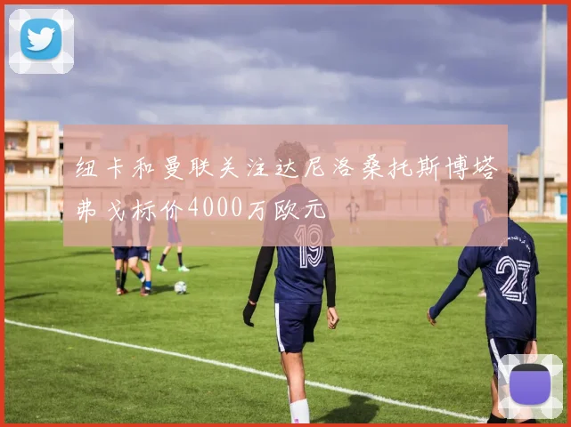 纽卡和曼联关注达尼洛桑托斯博塔弗戈标价4000万欧元