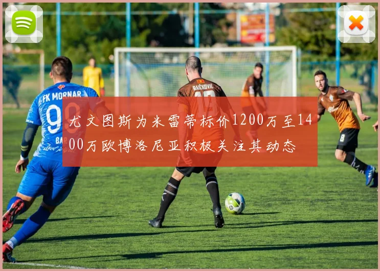 尤文图斯为米雷蒂标价1200万至1400万欧博洛尼亚积极关注其动态
