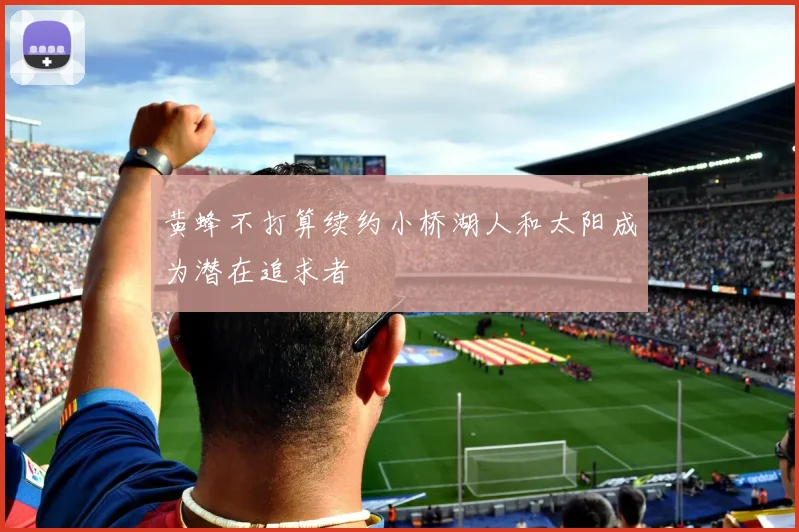 黄蜂不打算续约小桥湖人和太阳成为潜在追求者