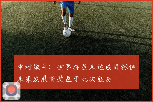 中村敬斗：世界杯虽未达成目标但未来发展将受益于此次经历