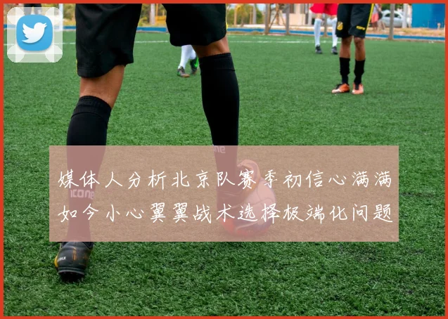 媒体人分析北京队赛季初信心满满如今小心翼翼战术选择极端化问题探讨
