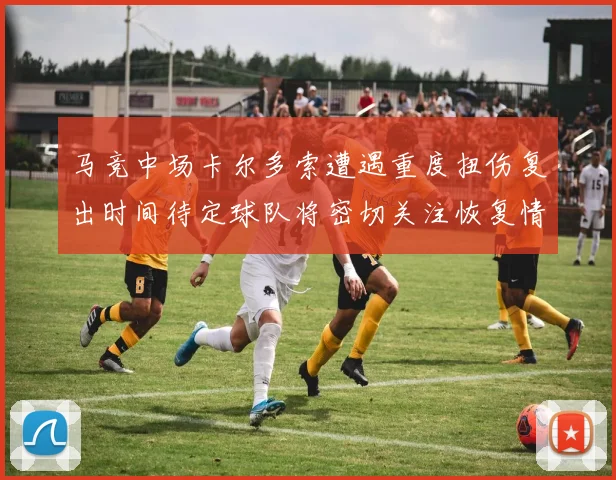 马竞中场卡尔多索遭遇重度扭伤复出时间待定球队将密切关注恢复情况