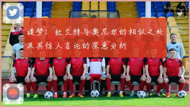 追梦：杜兰特与奥尼尔的相似之处及其惊人言论的深意分析