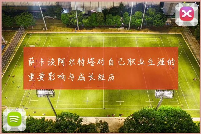 萨卡谈阿尔特塔对自己职业生涯的重要影响与成长经历