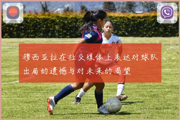 穆西亚拉在社交媒体上表达对球队出局的遗憾与对未来的渴望