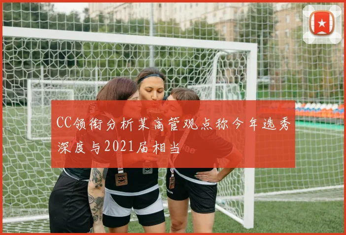 CC领衔分析某高管观点称今年选秀深度与2021届相当