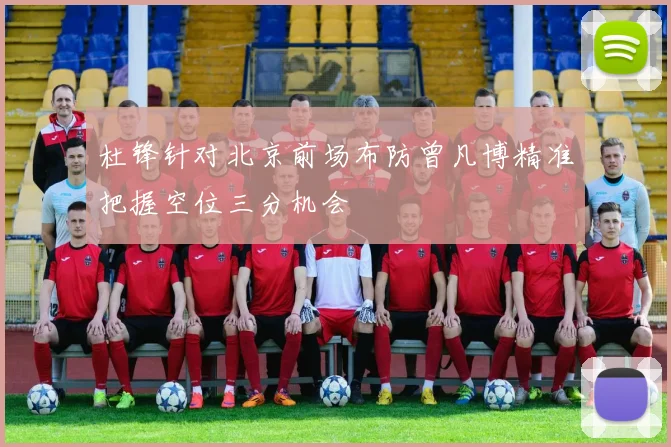 杜锋针对北京前场布防曾凡博精准把握空位三分机会