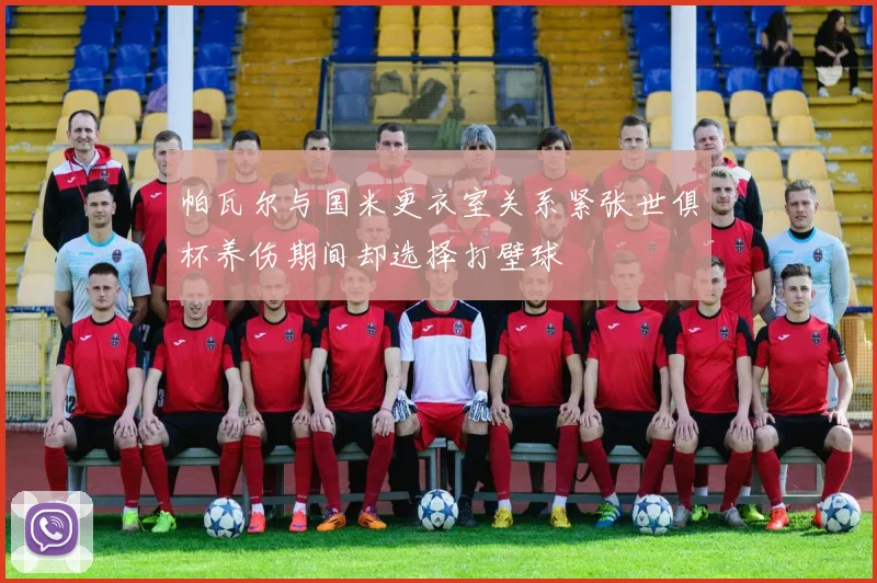 帕瓦尔与国米更衣室关系紧张世俱杯养伤期间却选择打壁球