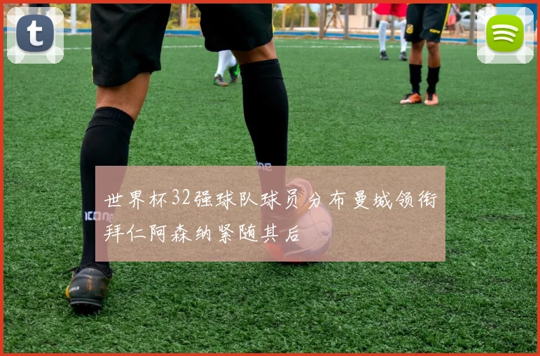 世界杯32强球队球员分布曼城领衔拜仁阿森纳紧随其后