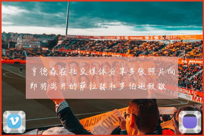 亨德森在社交媒体分享多张照片向即将离开的萨拉赫和罗伯逊致敬