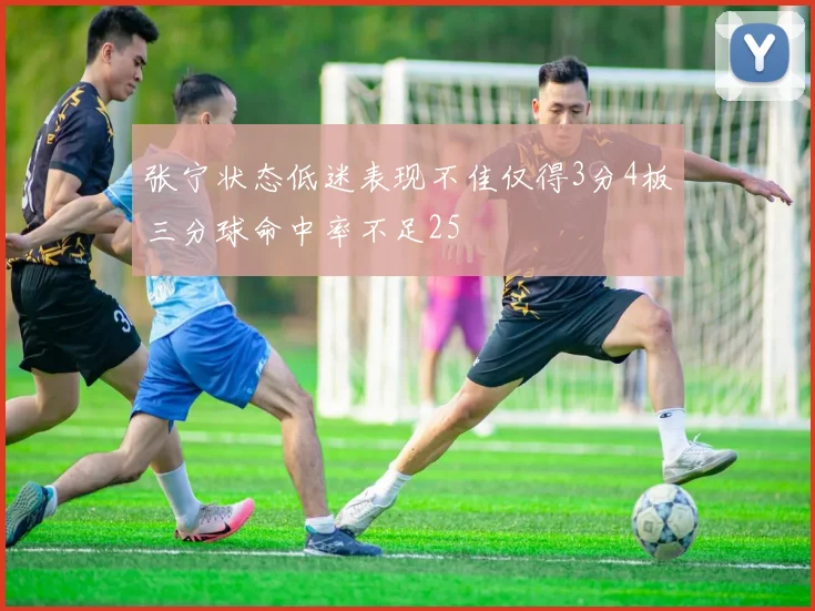张宁状态低迷表现不佳仅得3分4板三分球命中率不足25