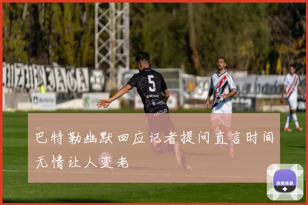 巴特勒幽默回应记者提问直言时间无情让人变老