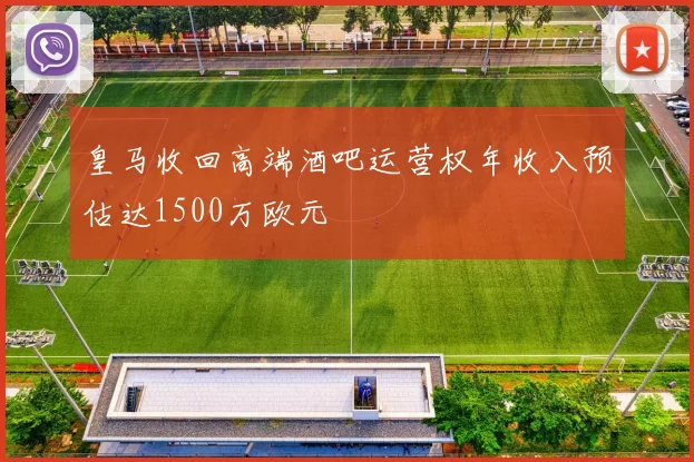 皇马收回高端酒吧运营权年收入预估达1500万欧元