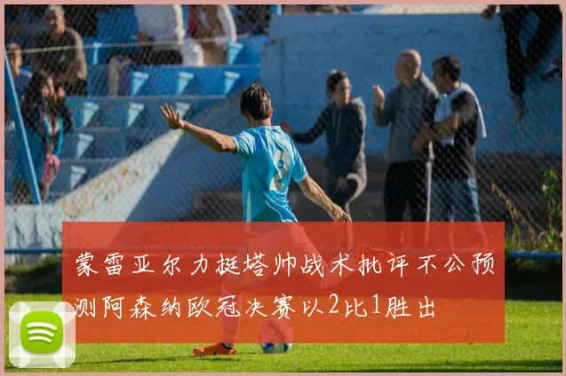 蒙雷亚尔力挺塔帅战术批评不公预测阿森纳欧冠决赛以2比1胜出